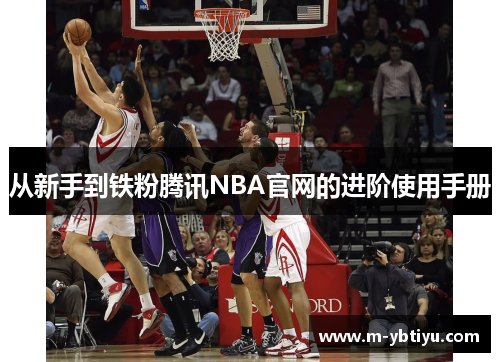 从新手到铁粉腾讯NBA官网的进阶使用手册